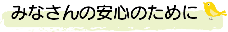 みなさんの安心のために